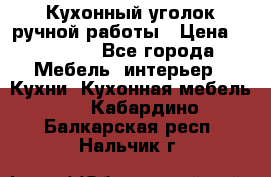 Кухонный уголок ручной работы › Цена ­ 55 000 - Все города Мебель, интерьер » Кухни. Кухонная мебель   . Кабардино-Балкарская респ.,Нальчик г.